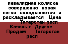 инвалидная коляска совершенно  новая .легко  складывается  и  раскладывается › Цена ­ 6 000 - Татарстан респ., Казань г. Другое » Продам   . Татарстан респ.